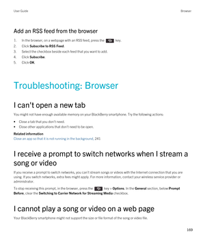 Page 169Add an RSS feed from the browser
1.In the browser, on a webpage with an RSS feed, press the  key. 
2.Click Subscribe to RSS Feed.
3.Select the checkbox beside each feed that you want to add.
4.Click Subscribe.
5.Click OK.
Troubleshooting: Browser
I can't open a new tab
You might not have enough available memory on your BlackBerry smartphone. Try the following actions:
•Close a tab that you don't need.
•Close other applications that don't need to be open.
Related information
Close an app so...