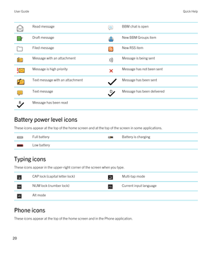 Page 20 Read message BBM chat is open Draft message New BBM Groups item Filed message New RSS item Message with an attachment Message is being sent Message is high priority Message has not been sent Text message with an attachment Message has been sent Text message Message has been delivered Message has been read
Battery power level icons
These icons appear at the top of the home screen and at the top of the screen in some applications.
 Full battery Battery is charging Low battery
Typing icons
These icons...