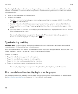 Page 208If you're using the SureType input method, even though most keys have more than one letter, you only have to press the 
letter key for each letter in a word once. Your smartphone also displays a list of suggested words so that you don't have to  type the entire word.
1.Press the letter key once for each letter in a word.
2.Do any of the following:
 • To select a word from the list that appears when you type and start typing a new word, highlight the word. Press 
the 
 key on the keyboard.
•To...