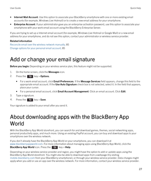 Page 27•Internet Mail Account: Use this option to associate your BlackBerry smartphone with one or more existing email 
accounts (for example, 
Windows Live Hotmail) or to create a new email address for your smartphone.
•Enterprise Account: If your administrator gave you an enterprise activation password, use this option to associate your 
smartphone with your work email account using the 
BlackBerry Enterprise Server.
If you are trying to set up a Internet email account (for example, Windows Live Hotmail or...