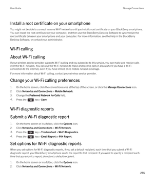 Page 265Install a root certificate on your smartphone
You might not be able to connect to some Wi-Fi networks until you install a root certificate on your BlackBerry smartphone. 
You can install the root certificate on your computer, and then use the 
BlackBerry Desktop Software to synchronize the 
root certificate between your smartphone and your computer. For more information, see the Help in the 
BlackBerry 
Desktop Software
, or contact your administrator.
Wi-Fi calling
About Wi-Fi calling
If your wireless...