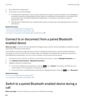 Page 2743.Click a Bluetooth enabled device.
4.If necessary, do one of the following:
•If the Bluetooth enabled device does not have a keyboard (for example, a wireless headset), on your BlackBerry 
smartphone, type the pairing passkey that either appears on the Bluetooth enabled device or is provided in the 
documentation that came with the 
Bluetooth enabled device. The passkey is most often a numeric or 
alphanumeric code.
•If the Bluetooth enabled device has a keyboard (for example, a laptop), type a pairing...