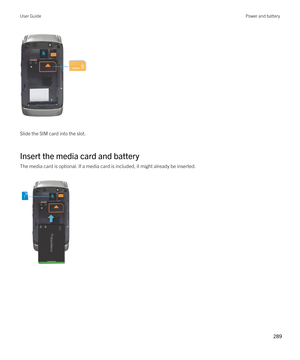 Page 289 
Slide the SIM card into the slot.
Insert the media card and battery
The media card is optional. If a media card is included, it might already be inserted.
 
 
User GuidePower and battery
289  