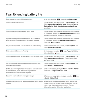 Page 34Tips: Extending battery life
Close apps when you're finished with them.In an app, press the  key and click Close or Exit.Turn on battery saving mode.On the home screen or in a folder, click the Options icon. 
Click Device > Battery Saving Mode. Select the Turn on 
Battery Saving Mode when battery power level is low 
checkbox.
Turn off network connections you aren't using.On the home screen, click the connections area at the top 
of the screen, or click the 
Manage Connections icon. Click 
a...