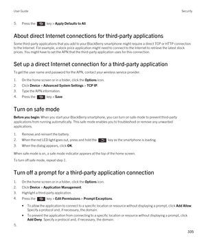 Page 3355.Press the  key > Apply Defaults to All. 
About direct Internet connections for third-party applications
Some third-party applications that you add to your BlackBerry smartphone might require a direct TCP or HTTP connection 
to the Internet. For example, a stock price application might need to connect to the Internet to retrieve the latest stock  prices. You might have to set the APN that the third-party application uses for this connection.
Set up a direct Internet connection for a third-party...