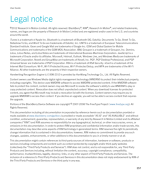 Page 357Legal notice
©2012 Research In Motion Limited. All rights reserved. BlackBerry®, RIM®, Research In Motion®, and related trademarks, 
names, and logos are the property of Research In Motion Limited and are registered and/or used in the U.S. and countries  around the world.
iTunes is a trademark of Apple Inc. Bluetooth is a trademark of Bluetooth SIG. DataViz, Documents To Go, Sheet To Go, 
Slideshow To Go, and Word To Go are trademarks of DataViz, Inc. UMTS is a trademark of European Telecommunications...