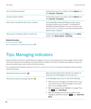 Page 50Set a smartphone password.On the home screen or in a folder, click the Options icon. 
Click Security > Password.
Encrypt contacts and files.On the home screen or in a folder, click the Options icon. 
Click Security > Encryption.
Back up your smartphone data to your computer.Use the BlackBerry Desktop Software to back up your 
smartphone data to your computer. 
To download the 
BlackBerry Desktop Software, from your computer, visit 
www.blackberry.com/desktop and select the appropriate 
option for your...
