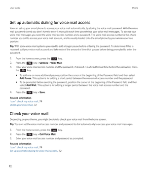 Page 72Set up automatic dialing for voice mail access
You can set up your smartphone to access your voice mail automatically, by storing the voice mail password. With the voice mail password stored you don't have to enter it manually each time you retrieve your voice mail messages. To access your 
voice mail messages you need the voice mail access number and a password. The voice mail access number is the phone 
number you call to access your voice mail account, and is usually loaded onto the smartphone by...