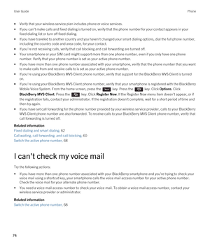 Page 74•Verify that your wireless service plan includes phone or voice services.
•If you can't make calls and fixed dialing is turned on, verify that the phone number for your contact appears in your fixed dialing list or turn off fixed dialing.
•If you have traveled to another country and you haven't changed your smart dialing options, dial the full phone number, 
including the country code and area code, for your contact.
•If you're not receiving calls, verify that call blocking and call...