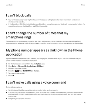 Page 75I can't block calls
•Your wireless service provider might not support the blocked calling feature. For more information, contact your wireless service provider.
•If the BlackBerry MVS Client is installed on your BlackBerry smartphone, you can block calls from unwanted callers. For 
more information, see the 
BlackBerry MVS Client User Guide.
I can't change the number of times that my 
smartphone rings
Depending on your wireless service provider, you might not be able to choose the length of time...