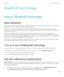 Page 273Bluetooth technology
How to: Bluetooth technology
About Bluetooth
Bluetooth technology is designed to establish a wireless connection between your BlackBerry smartphone and a Bluetooth 
enabled device, such as a hands-free car kit or a wireless headset.
Before you can connect your BlackBerry smartphone to a Bluetooth enabled device, you must first turn on Bluetooth 
technology on both devices and then pair the devices. Pairing establishes a relationship between the devices and usually needs to be done...