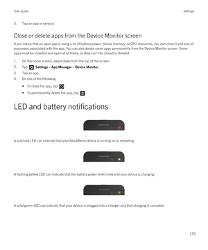 Page 1393.Tap an app or service.
Close or delete apps from the Device Monitor screen
If you notice that an open app is using a lot of battery power, device memory, or CPU resources, you can close it and end all 
processes associated with the app. You can also delete some apps permanently from the Device Monitor screen. Some  apps must be installed and open at all times, so they can