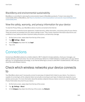 Page 143BlackBerry and environmental sustainability
BlackBerry is committed to reducing the environmental impact of BlackBerry products. To learn more about the 
sustainability efforts at 
BlackBerry, visit http://ca.blackberry.com/company/about-us/corporate-responsibility/product-
sustainability.html
.
View the safety, warranty, and privacy information for your device
To view the Privacy Policy, your BlackBerry device must be connected to the Internet.
Take a moment to review the license agreement, limited...