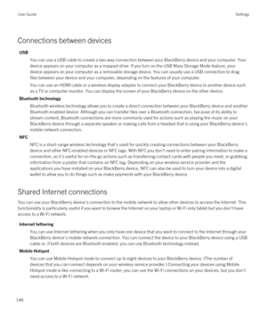 Page 146Connections between devices
USB
You can use a USB cable to create a two-way connection between your BlackBerry device and your computer. Your 
device appears on your computer as a mapped drive. If you turn on the USB Mass Storage Mode feature, your 
device appears on your computer as a removable storage device. You can usually use a USB connection to drag 
files between your device and your computer, depending on the features of your computer.
You can use an HDMI cable or a wireless display adapter to...