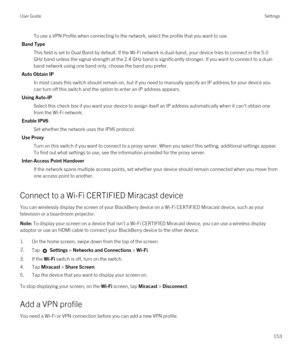 Page 153To use a VPN Profile when connecting to the network, select the profile that you want to use.
Band Type
This field is set to Dual Band by default. If the Wi-Fi network is dual-band, your device tries to connect in the 5.0 
GHz band unless the signal strength at the 2.4 GHz band is significantly stronger. If you want to connect to a dual-
band network using one band only, choose the band you prefer.
Auto Obtain IP
In most cases this switch should remain on, but if you need to manually specify an IP...