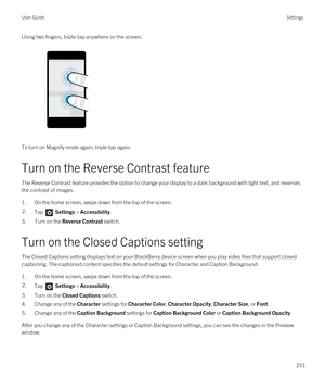 Page 201Using two fingers, triple-tap anywhere on the screen.
To turn on Magnify mode again, triple tap again.
Turn on the Reverse Contrast feature
The Reverse Contrast feature provides the option to change your display to a dark background with light text, and reverses 
the contrast of images.
1.On the home screen, swipe down from the top of the screen.
2.Tap  Settings > Accessibility.
3.Turn on the Reverse Contrast switch.
Turn on the Closed Captions setting
The Closed Captions setting displays text on your...