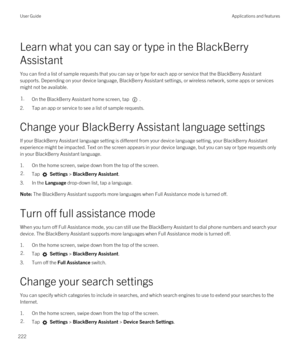 Page 222Learn what you can say or type in the BlackBerry 
Assistant
You can find a list of sample requests that you can say or type for each app or service that the BlackBerry Assistant 
supports. Depending on your device language, BlackBerry Assistant settings, or wireless network, some apps or services 
might not be available.
1.On the BlackBerry Assistant home screen, tap . 
2.Tap an app or service to see a list of sample requests.
Change your BlackBerry Assistant language settings
If your BlackBerry...