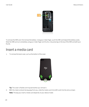 Page 24 
To remove the SIM card, first remove the battery. Using your index finger, push the SIM card toward the battery cavity. 
Slide the SIM card out completely using your index finger and thumb, or by pressing on the top of the SIM card with your 
thumb.
Insert a media card
1.To remove the back cover, pull up the bottom of the cover.
 
 
Tip: The cover is flexible and may bend when you remove it.2.With the metal contacts facing away from you, slide the media card (microSD card) into the slot as shown.Note:...