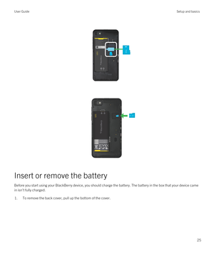 Page 25 
 
 
Insert or remove the battery
Before you start using your BlackBerry device, you should charge the battery. The battery in the box that your device came 
in isn