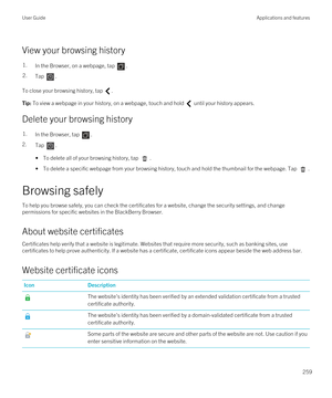 Page 259View your browsing history
1.In the Browser, on a webpage, tap .2.Tap .
To close your browsing history, tap .
Tip: To view a webpage in your history, on a webpage, touch and hold  until your history appears.
Delete your browsing history
1.In the Browser, tap .
2.Tap . 
