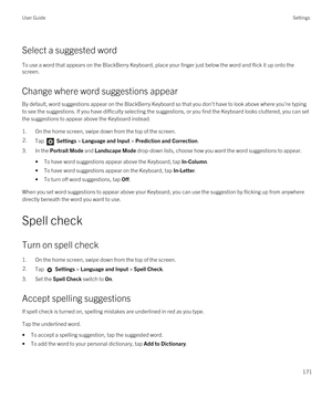 Page 171Select a suggested word
To use a word that appears on the BlackBerry Keyboard, place your finger just below the word and flick it up onto the 
screen.
Change where word suggestions appear
By default, word suggestions appear on the BlackBerry Keyboard so that you don