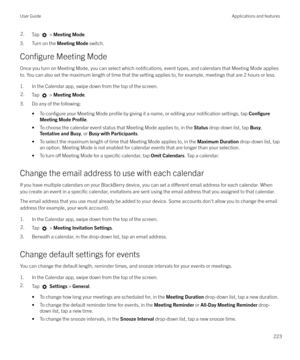 Page 2232.Tap  > Meeting Mode .
3. Turn on the  Meeting Mode switch.
Configure Meeting Mode
Once you turn on Meeting Mode, you can select which 
notifications, event types, and calendars that Meeting Mode applies
to. You can also set the maximum length of time that the setting applies to, for example, meetings that are 2 hours or less.
1. In the Calendar app, swipe down from the top of the screen.
2.Tap  >  Meeting Mode .
3. Do any of the following:
