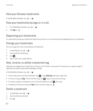 Page 250View your Browser bookmarksIn the BlackBerry Browser, tap 
 > .
View your bookmarks by tags or in a list
1.In the BlackBerry Browser, tap  > .2.Tap  Tags  or .
Organizing your bookmarks
It