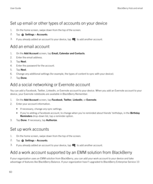 Page 60Set up email or other types of accounts on your device1. On the home screen, swipe down from the top of the screen.
2.Tap   Settings  > Accounts .3.If you already added an account to your device, tap  to add another account.
Add an email account
1. On the  Add Account  screen, tap Email, Calendar and Contacts .
2. Enter the email address.
3. Tap  Next.
4. Enter the password for the account.
5. Tap  Next.
6. Change any additional settings (for example, the types of content to sync with your device).
7....