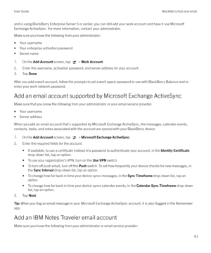 Page 61and is using BlackBerry Enterprise Server 5 or earlier, you can still add your work account and have it use MicrosoftExchange ActiveSync. For more information, contact your administrator.
Make sure you know the following from your administrator:
