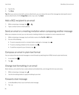 Page 703. Tap the file.
4. Tap Done.
Tip: When you send an email with a picture attachment, you can reduce the size of the message by reducing the size of
picture attachments. On the  Image Size screen, tap a size. Tap  Send.
Add a BCC recipient to an email
1.While composing a message, tap  > .
2. Type a contact name or email address.
Send an email or a meeting invitation when composing another message
When you compose an email, you can also send a meeting invitation to a recipient or send a separate email.
1....