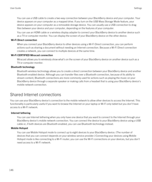 Page 146You can use a USB cable to create a two-way connection between your BlackBerry device and your computer. Your 
device appears on your computer as a mapped drive. If you turn on the USB Mass Storage Mode feature, your 
device appears on your computer as a removable storage device. You can usually use a USB connection to drag 
files between your device and your computer, depending on the features of your computer.
You can use an HDMI cable or a wireless display adapter to connect your BlackBerry device to...