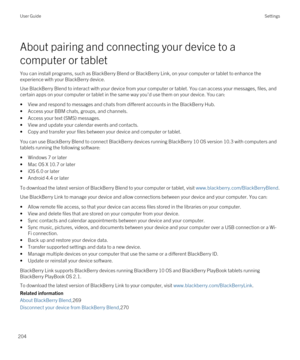 Page 204About pairing and connecting your device to a 
computer or tablet
You can install programs, such as BlackBerry Blend or BlackBerry Link, on your computer or tablet to enhance the 
experience with your 
BlackBerry device.
Use BlackBerry Blend to interact with your device from your computer or tablet. You can access your messages, files, and 
certain apps on your computer or tablet in the same way you