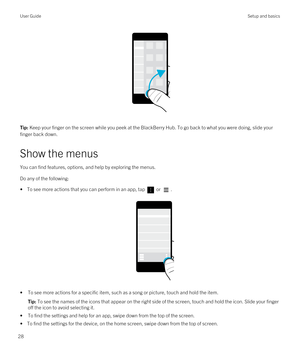 Page 28 
Tip: Keep your finger on the screen while you peek at the BlackBerry Hub. To go back to what you were doing, slide your 
finger back down.
Show the menus
You can find features, options, and help by exploring the menus.
Do any of the following:
