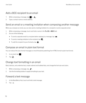 Page 76Add a BCC recipient to an email
1.While composing a message, tap  > . 
2.Type a contact name or email address.
Send an email or a meeting invitation when composing another message
When you compose an email, you can also send a meeting invitation to a recipient or send a separate email.
1.While composing a message, touch and hold a name in the To, CC or BCC field.
2.Do one of the following:
