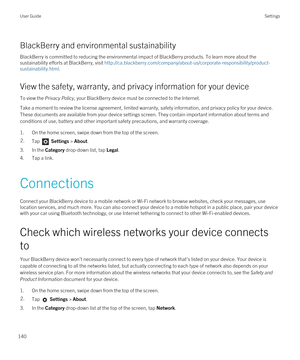 Page 140BlackBerry and environmental sustainability
BlackBerry is committed to reducing the environmental impact of BlackBerry products. To learn more about the 
sustainability efforts at 
BlackBerry, visit http://ca.blackberry.com/company/about-us/corporate-responsibility/product-
sustainability.html
.
View the safety, warranty, and privacy information for your device
To view the Privacy Policy, your BlackBerry device must be connected to the Internet.
Take a moment to review the license agreement, limited...