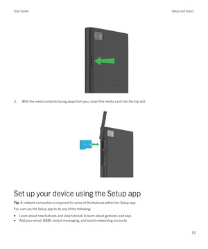 Page 19 
 
2.With the metal contacts facing away from you, insert the media card into the top slot.
 
 
Set up your device using the Setup app
Tip: A network connection is required for some of the features within the Setup app.
You can use the Setup app to do any of the following:
