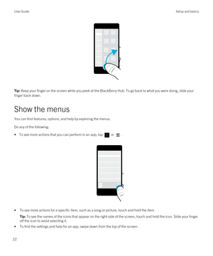 Page 22 
Tip: Keep your finger on the screen while you peek at the BlackBerry Hub. To go back to what you were doing, slide your 
finger back down.
Show the menus
You can find features, options, and help by exploring the menus.
Do any of the following:

