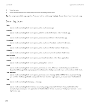 Page 2562.Tap a tag type.
3.In the fields that appear on the screen, enter the necessary information.
Tip: You can group multiple tags together. Press and hold an existing tag. Tap Add. Repeat Steps 2 and 3 to create a tag.
Smart tag types
Web
Use to create a smart tag that, when opened, takes you to a webpage.
Contact
Use to create a smart tag that, when opened, adds the contact information in the Contacts app.
Event
Use to create a smart tag that, when opened, creates an appointment in the Calendar app....