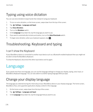 Page 176Typing using voice dictation
You can use voice dictation to type hands-free instead of using your keyboard.
1.To turn on voice dictation, on the home screen, swipe down from the top of the screen.
2.Tap  Settings > Language and Input.
3.Tap Voice Dictation.
4.Turn on the Dictation switch .
5.In the Language drop-down list, tap the language you want to use.
6.If you want to automatically include punctuation, turn on the Auto-Punctuate switch.
7.To begin voice dictation, when your keyboard appears, tap ....