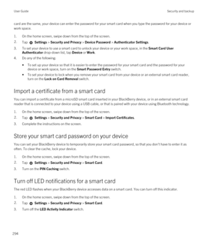 Page 294card are the same, your device can enter the password for your smart card when you type the password for your device or work space.
1.On the home screen, swipe down from the top of the screen.
2.Tap  Settings > Security and Privacy > Device Password > Authenticator Settings.
3.To set your device to use a smart card to unlock your device or your work space, in the Smart Card User 
Authenticator
 drop-down list, tap Device or Work.
4.Do any of the following:
