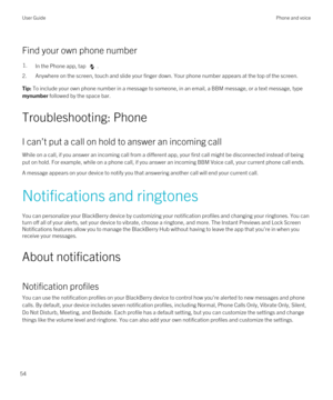 Page 54Find your own phone number
1.In the Phone app, tap .
2.Anywhere on the screen, touch and slide your finger down. Your phone number appears at the top of the screen.
Tip: To include your own phone number in a message to someone, in an email, a BBM message, or a text message, type 
mynumber followed by the space bar.
Troubleshooting: Phone
I can