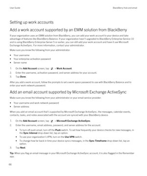 Page 66Setting up work accounts
Add a work account supported by an EMM solution from BlackBerry
If your organization uses an EMM solution from BlackBerry, you can add your work account to your device and take 
advantage of features like 
BlackBerry Balance. If your organization hasn