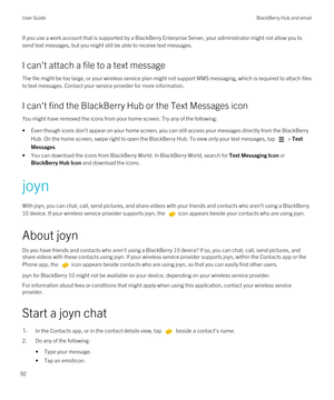 Page 92If you use a work account that is supported by a BlackBerry Enterprise Server, your administrator might not allow you to 
send text messages, but you might still be able to receive text messages.
I can