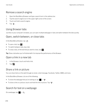 Page 254Remove a search engine
1.Open the BlackBerry Browser and type a search term in the address bar.
2.Tap the search engine icon in the upper-right corner of the screen.
3.Touch and hold a search engine.
4.Tap .
Using Browser tabs
Just like on your computer