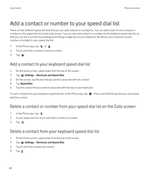 Page 46Add a contact or number to your speed dial list
There are two different speed dial lists that you can add contacts or numbers to. You can add a total of nine contacts or 
numbers to the speed dial list on the Calls screen.
 You can also add contacts or numbers to the keyboard speed dial list, so 
that you can dial a number by pressing and holding a single key on your keyboard. By default, your voicemail access  number is included in your speed dial list.
1.In the Phone app, tap  or .
2.Touch and hold a...