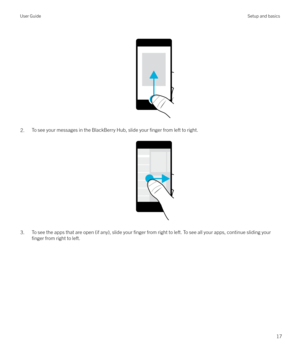 Page 17 
 
2.To see your messages in the BlackBerry Hub, slide your finger from left to right.
 
 
3.To see the apps that are open (if any), slide your finger from right to left. To see all your apps, continue sliding your
finger from right to left.
 
User GuideSetup and basics
17 