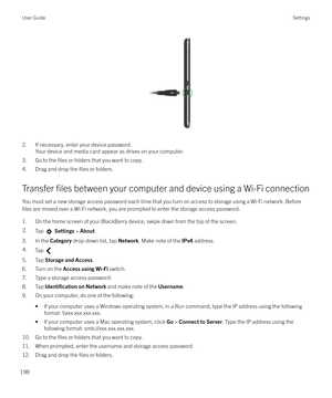 Page 198 
2. If necessary, enter your device password.Your device and media card appear as drives on your computer.
3. Go to the 
files or folders that you want to copy.
4. Drag and drop the 
files or folders.
Transfer 
files between your computer and device using a Wi-Fi connection
You must set a new storage access password each time that you turn on access to storage using a Wi-Fi network. Before
files are moved over a Wi-Fi network, you are prompted to enter the storage access password.
1. On the home screen...