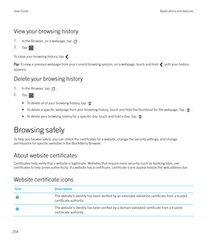 Page 254View your browsing history
1.In the Browser, on a webpage, tap .2.Tap .
To close your browsing history, tap .
Tip: To view a previous webpage from your current browsing session, on a webpage, touch and hold  until your history
appears.
Delete your browsing history
1.In the Browser, tap .
2. Tap .
