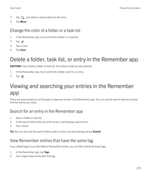 Page 2752.Tap , and select a new location for the entry.
3. Tap Move.
Change the color of a folder or a task list
1. In the Remember app, touch and hold a folder or a task list.
2.Tap .
3. Tap a color.
4. Tap  Save.
Delete a folder, task list, or entry in the Remember app
CAUTION:  If you delete a folder or task list, the entries inside are also deleted.
1. In the Remember app, touch and hold a folder, task list, or entry.
2.Tap .
Viewing and searching your entries in the Remember
app
There are several ways to...