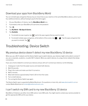 Page 34Download your apps from BlackBerry World
You can reinstall apps and games that you buy as many times as you need to on the same BlackBerry device, and on up to four additional devices, without having to pay for the items again.
1. On your BlackBerry 10 device, tap the  BlackBerry World icon.
2. If prompted, enter your BlackBerry ID username and password.
3.Tap .
4. Tap  My World > My Apps & Games .
5. Tap  Available.
